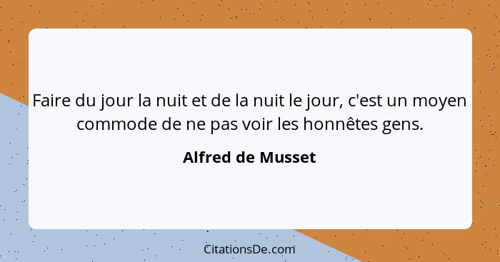 Faire du jour la nuit et de la nuit le jour, c'est un moyen commode de ne pas voir les honnêtes gens.... - Alfred de Musset