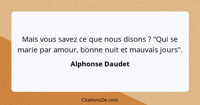 Mais vous savez ce que nous disons ? "Qui se marie par amour, bonne nuit et mauvais jours".... - Alphonse Daudet