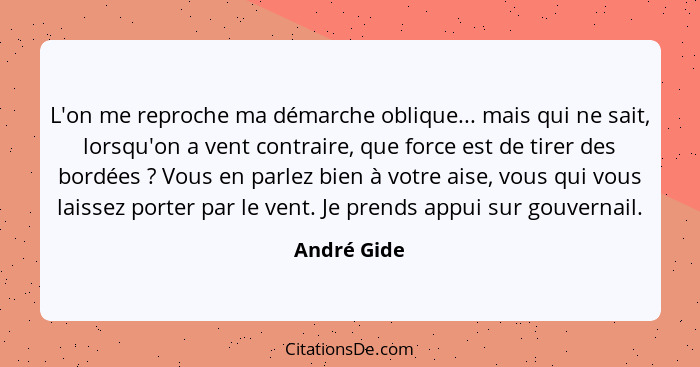 L'on me reproche ma démarche oblique... mais qui ne sait, lorsqu'on a vent contraire, que force est de tirer des bordées ? Vous en p... - André Gide