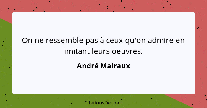 On ne ressemble pas à ceux qu'on admire en imitant leurs oeuvres.... - André Malraux