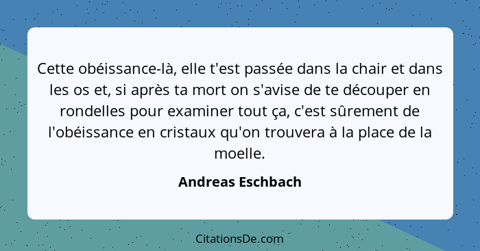 Cette obéissance-là, elle t'est passée dans la chair et dans les os et, si après ta mort on s'avise de te découper en rondelles pou... - Andreas Eschbach