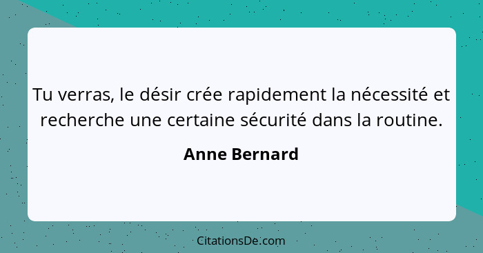 Tu verras, le désir crée rapidement la nécessité et recherche une certaine sécurité dans la routine.... - Anne Bernard