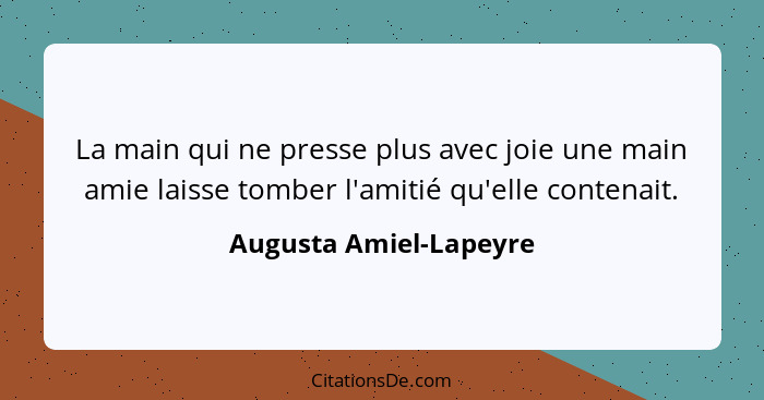 La main qui ne presse plus avec joie une main amie laisse tomber l'amitié qu'elle contenait.... - Augusta Amiel-Lapeyre