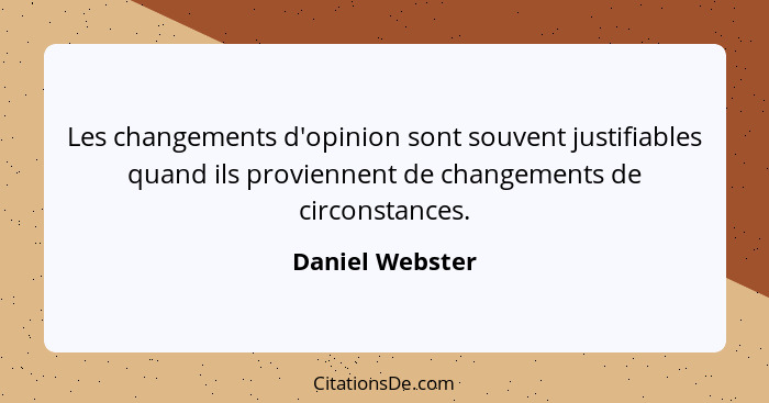 Les changements d'opinion sont souvent justifiables quand ils proviennent de changements de circonstances.... - Daniel Webster