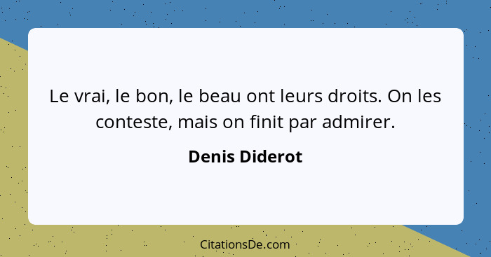 Le vrai, le bon, le beau ont leurs droits. On les conteste, mais on finit par admirer.... - Denis Diderot