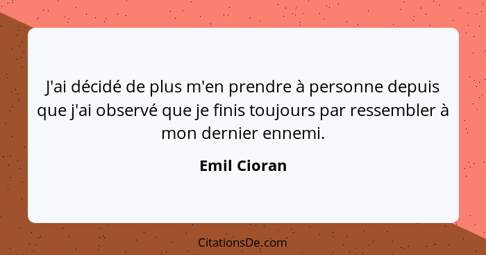 J'ai décidé de plus m'en prendre à personne depuis que j'ai observé que je finis toujours par ressembler à mon dernier ennemi.... - Emil Cioran