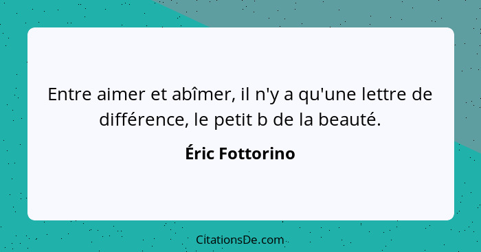 Entre aimer et abîmer, il n'y a qu'une lettre de différence, le petit b de la beauté.... - Éric Fottorino