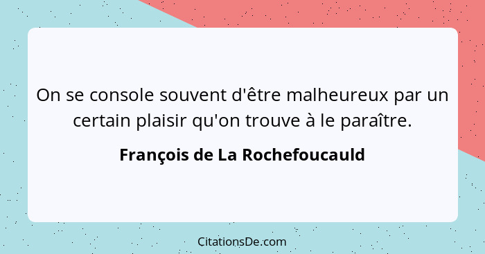 On se console souvent d'être malheureux par un certain plaisir qu'on trouve à le paraître.... - François de La Rochefoucauld