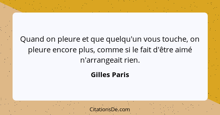 Quand on pleure et que quelqu'un vous touche, on pleure encore plus, comme si le fait d'être aimé n'arrangeait rien.... - Gilles Paris