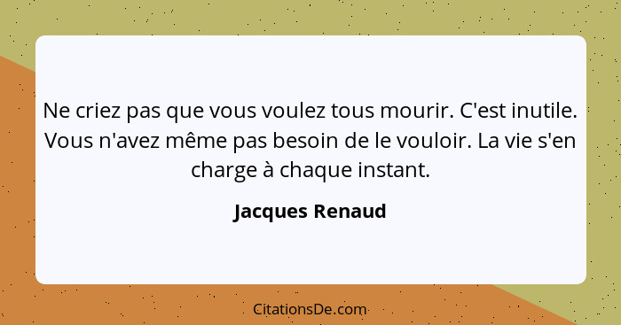 Ne criez pas que vous voulez tous mourir. C'est inutile. Vous n'avez même pas besoin de le vouloir. La vie s'en charge à chaque insta... - Jacques Renaud