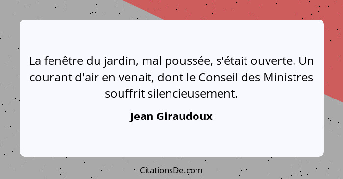 La fenêtre du jardin, mal poussée, s'était ouverte. Un courant d'air en venait, dont le Conseil des Ministres souffrit silencieusemen... - Jean Giraudoux