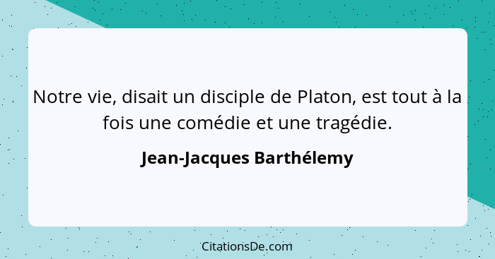 Notre vie, disait un disciple de Platon, est tout à la fois une comédie et une tragédie.... - Jean-Jacques Barthélemy