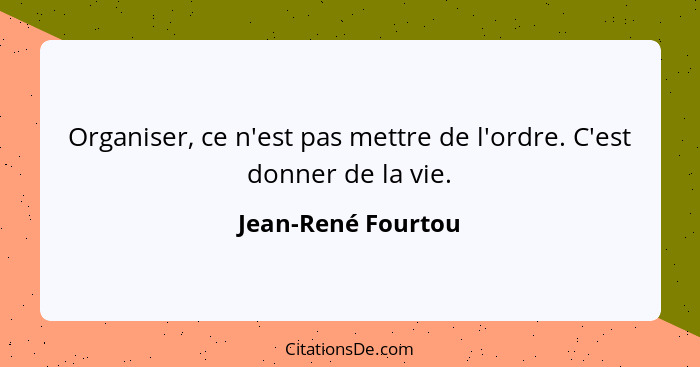 Organiser, ce n'est pas mettre de l'ordre. C'est donner de la vie.... - Jean-René Fourtou