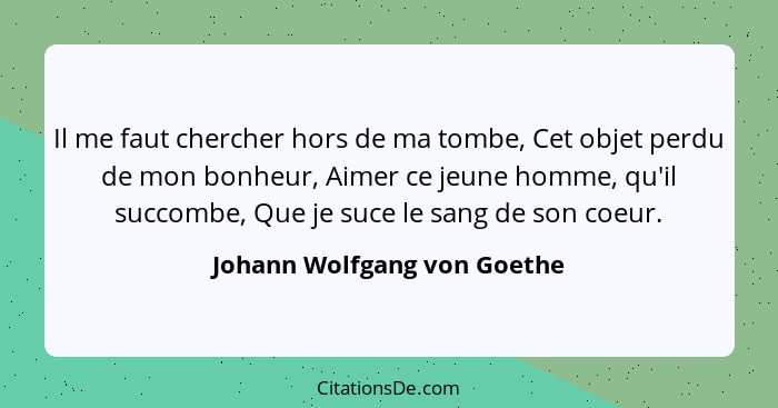 Il me faut chercher hors de ma tombe, Cet objet perdu de mon bonheur, Aimer ce jeune homme, qu'il succombe, Que je suce l... - Johann Wolfgang von Goethe