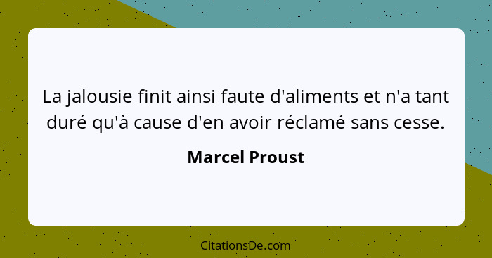 La jalousie finit ainsi faute d'aliments et n'a tant duré qu'à cause d'en avoir réclamé sans cesse.... - Marcel Proust