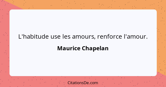 L'habitude use les amours, renforce l'amour.... - Maurice Chapelan