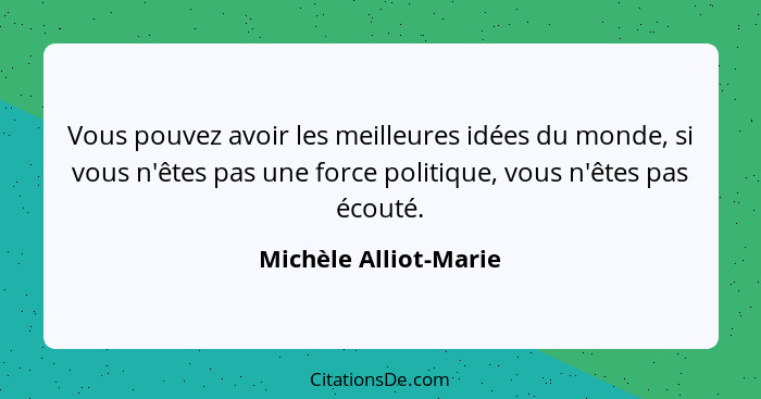 Vous pouvez avoir les meilleures idées du monde, si vous n'êtes pas une force politique, vous n'êtes pas écouté.... - Michèle Alliot-Marie