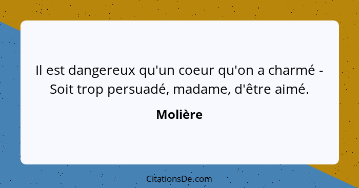 Il est dangereux qu'un coeur qu'on a charmé - Soit trop persuadé, madame, d'être aimé.... - Molière