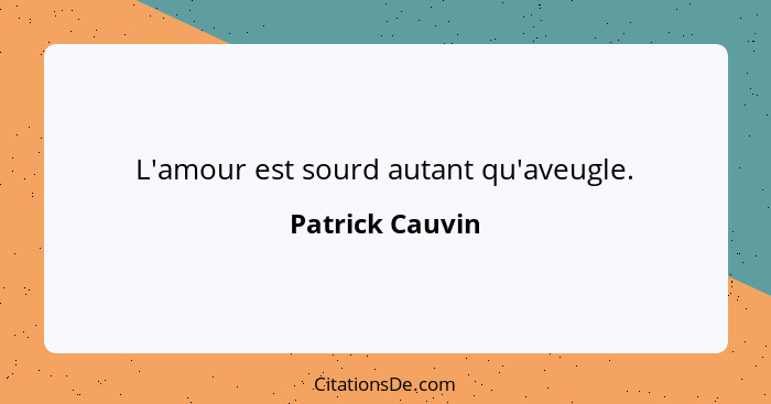 L'amour est sourd autant qu'aveugle.... - Patrick Cauvin