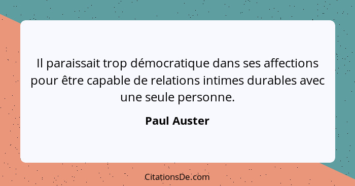 Il paraissait trop démocratique dans ses affections pour être capable de relations intimes durables avec une seule personne.... - Paul Auster