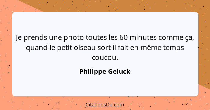 Je prends une photo toutes les 60 minutes comme ça, quand le petit oiseau sort il fait en même temps coucou.... - Philippe Geluck