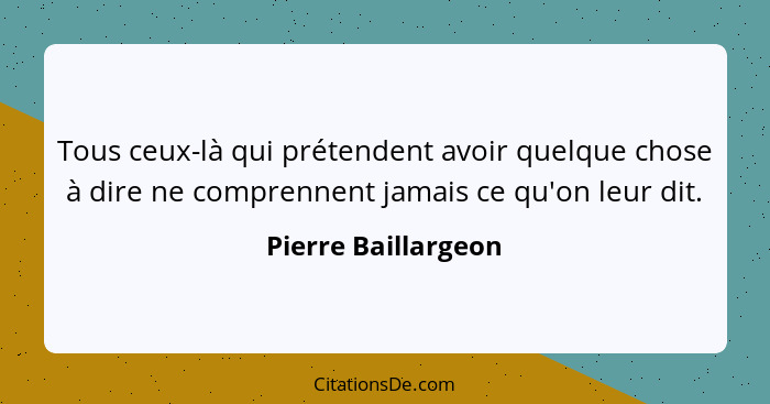 Tous ceux-là qui prétendent avoir quelque chose à dire ne comprennent jamais ce qu'on leur dit.... - Pierre Baillargeon