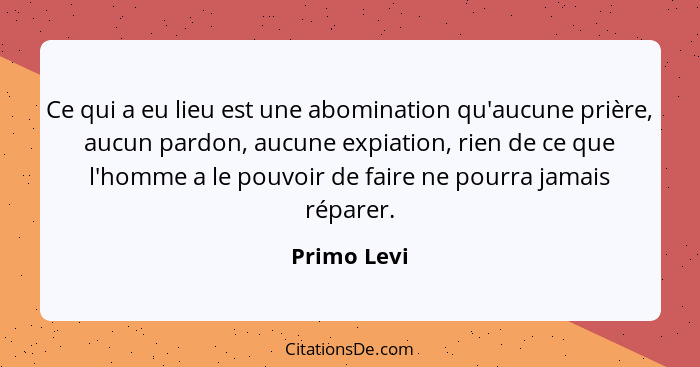 Ce qui a eu lieu est une abomination qu'aucune prière, aucun pardon, aucune expiation, rien de ce que l'homme a le pouvoir de faire ne po... - Primo Levi