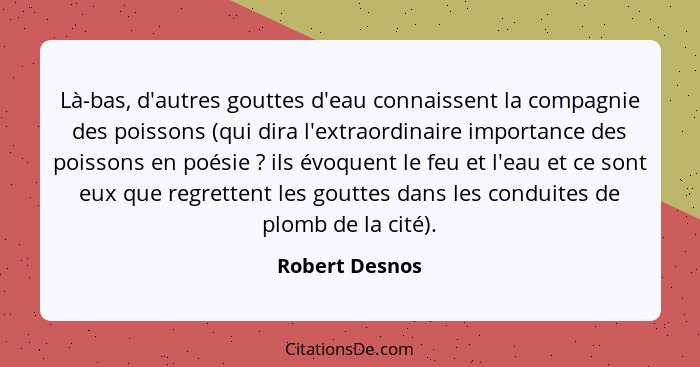 Là-bas, d'autres gouttes d'eau connaissent la compagnie des poissons (qui dira l'extraordinaire importance des poissons en poésie ... - Robert Desnos