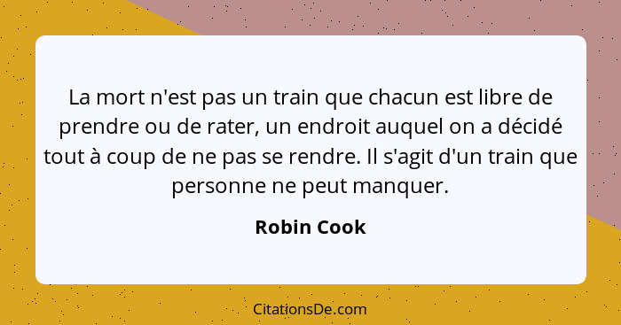 La mort n'est pas un train que chacun est libre de prendre ou de rater, un endroit auquel on a décidé tout à coup de ne pas se rendre. Il... - Robin Cook