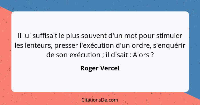 Il lui suffisait le plus souvent d'un mot pour stimuler les lenteurs, presser l'exécution d'un ordre, s'enquérir de son exécution ... - Roger Vercel