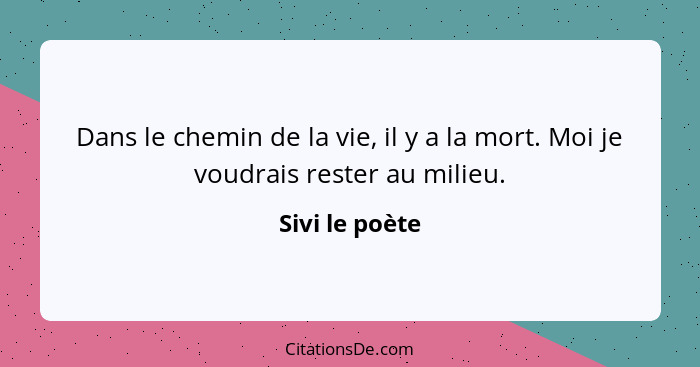 Dans le chemin de la vie, il y a la mort. Moi je voudrais rester au milieu.... - Sivi le poète