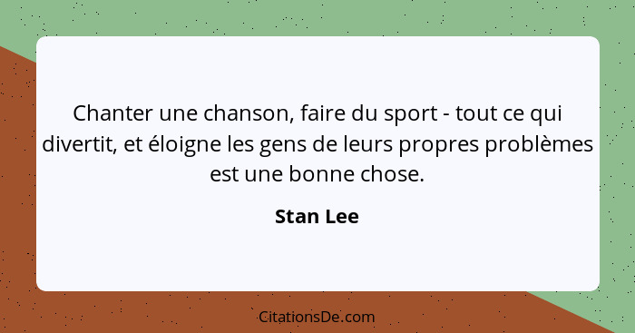Chanter une chanson, faire du sport - tout ce qui divertit, et éloigne les gens de leurs propres problèmes est une bonne chose.... - Stan Lee
