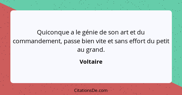 Quiconque a le génie de son art et du commandement, passe bien vite et sans effort du petit au grand.... - Voltaire