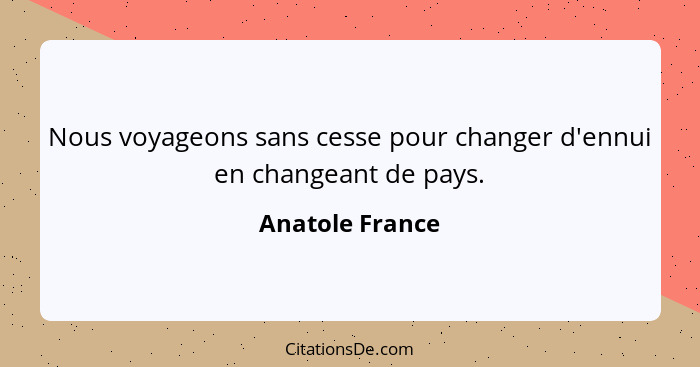 Nous voyageons sans cesse pour changer d'ennui en changeant de pays.... - Anatole France