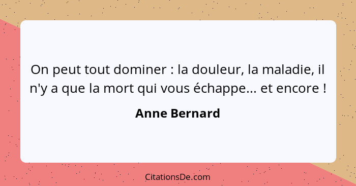 On peut tout dominer : la douleur, la maladie, il n'y a que la mort qui vous échappe... et encore !... - Anne Bernard