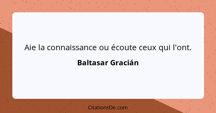 Aie la connaissance ou écoute ceux qui l'ont.... - Baltasar Gracián