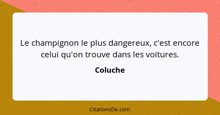 Le champignon le plus dangereux, c'est encore celui qu'on trouve dans les voitures.... - Coluche