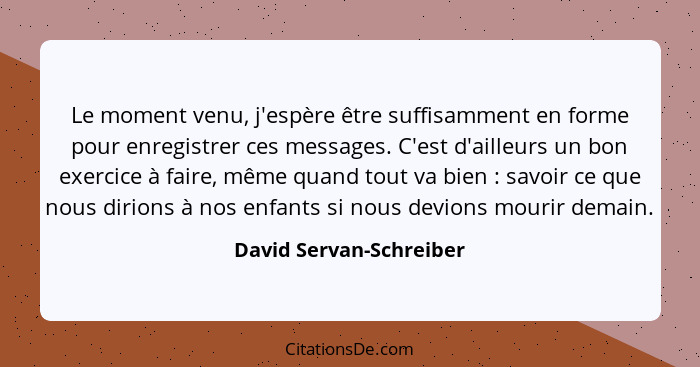 Le moment venu, j'espère être suffisamment en forme pour enregistrer ces messages. C'est d'ailleurs un bon exercice à faire,... - David Servan-Schreiber