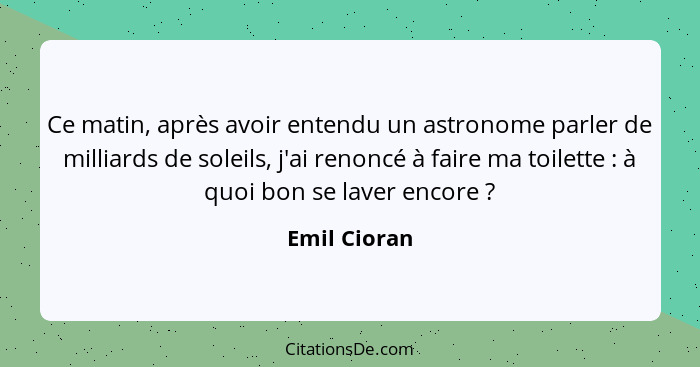 Ce matin, après avoir entendu un astronome parler de milliards de soleils, j'ai renoncé à faire ma toilette : à quoi bon se laver e... - Emil Cioran