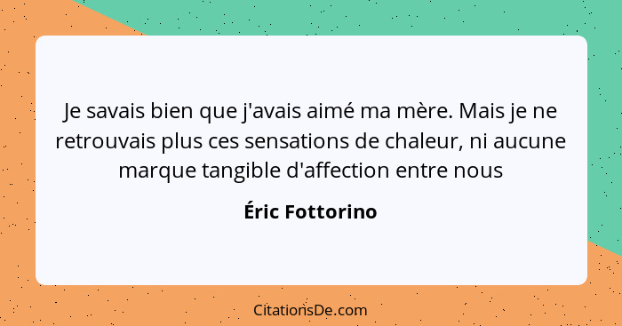 Je savais bien que j'avais aimé ma mère. Mais je ne retrouvais plus ces sensations de chaleur, ni aucune marque tangible d'affection... - Éric Fottorino