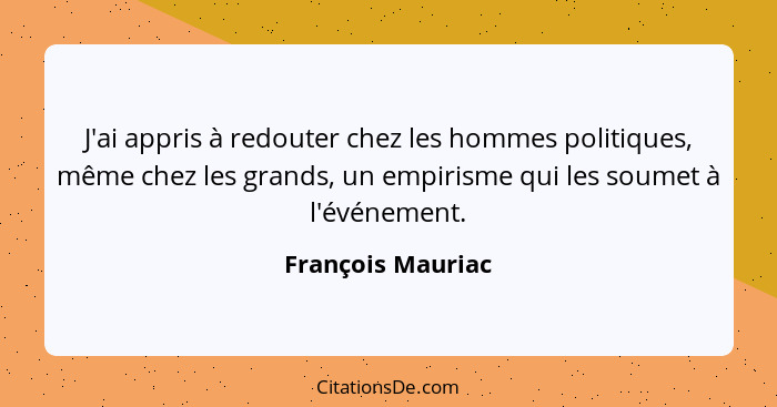 J'ai appris à redouter chez les hommes politiques, même chez les grands, un empirisme qui les soumet à l'événement.... - François Mauriac