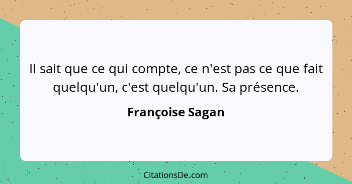 Il sait que ce qui compte, ce n'est pas ce que fait quelqu'un, c'est quelqu'un. Sa présence.... - Françoise Sagan