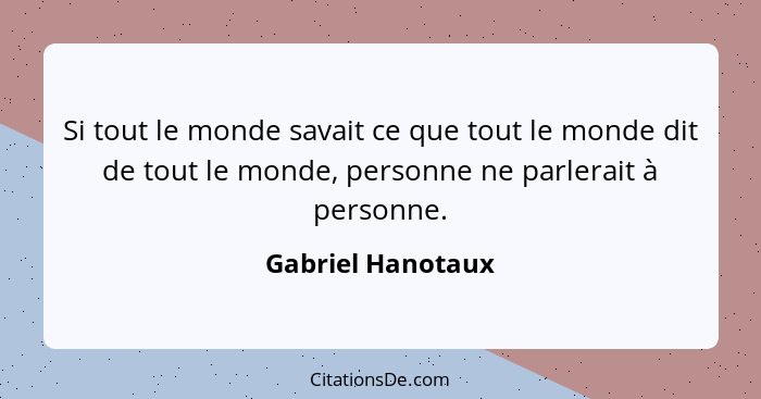 Si tout le monde savait ce que tout le monde dit de tout le monde, personne ne parlerait à personne.... - Gabriel Hanotaux