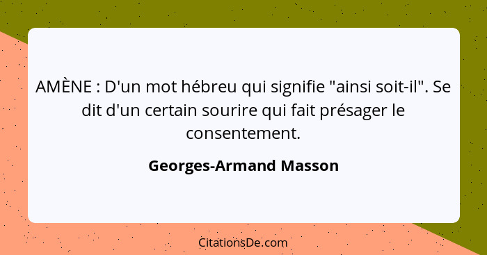 AMÈNE : D'un mot hébreu qui signifie "ainsi soit-il". Se dit d'un certain sourire qui fait présager le consentement.... - Georges-Armand Masson