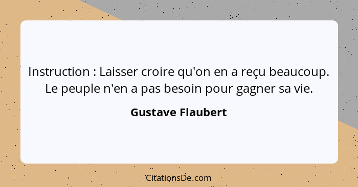 Instruction : Laisser croire qu'on en a reçu beaucoup. Le peuple n'en a pas besoin pour gagner sa vie.... - Gustave Flaubert