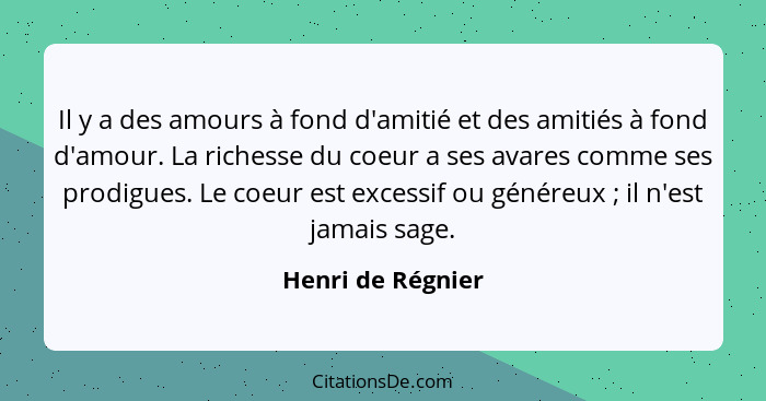 Il y a des amours à fond d'amitié et des amitiés à fond d'amour. La richesse du coeur a ses avares comme ses prodigues. Le coeur es... - Henri de Régnier