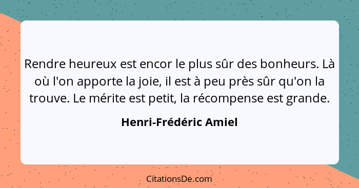 Rendre heureux est encor le plus sûr des bonheurs. Là où l'on apporte la joie, il est à peu près sûr qu'on la trouve. Le mérite... - Henri-Frédéric Amiel