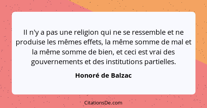 II n'y a pas une religion qui ne se ressemble et ne produise les mêmes effets, la même somme de mal et la même somme de bien, et ce... - Honoré de Balzac