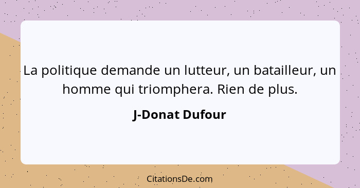 La politique demande un lutteur, un batailleur, un homme qui triomphera. Rien de plus.... - J-Donat Dufour