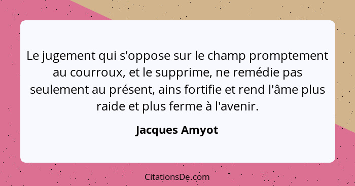 Le jugement qui s'oppose sur le champ promptement au courroux, et le supprime, ne remédie pas seulement au présent, ains fortifie et r... - Jacques Amyot